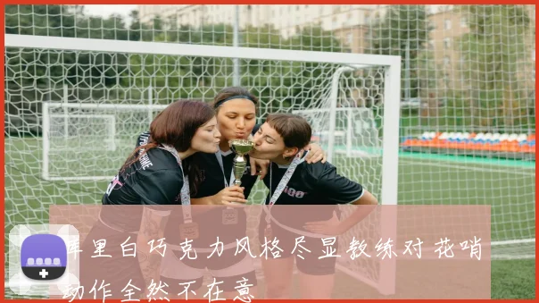 库里白巧克力风格尽显教练对花哨动作全然不在意