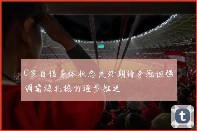 C罗自信身体状态良好期待夺冠但强调需稳扎稳打逐步推进