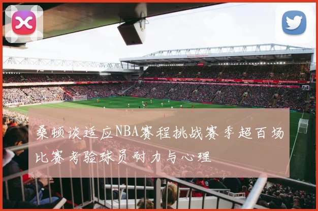 桑顿谈适应NBA赛程挑战赛季超百场比赛考验球员耐力与心理
