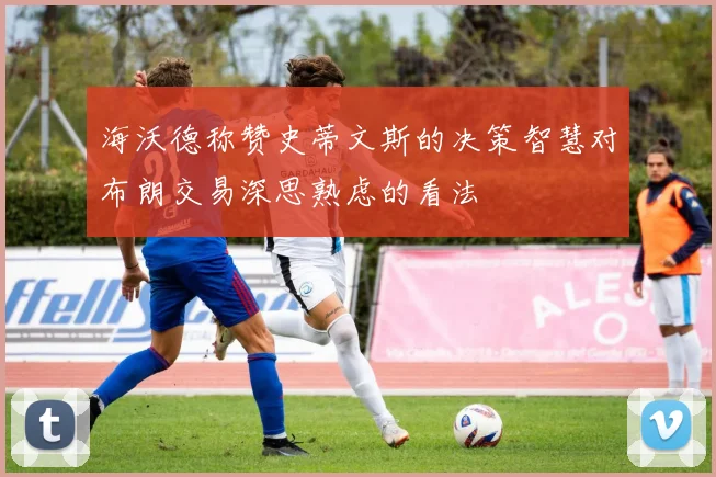 海沃德称赞史蒂文斯的决策智慧对布朗交易深思熟虑的看法