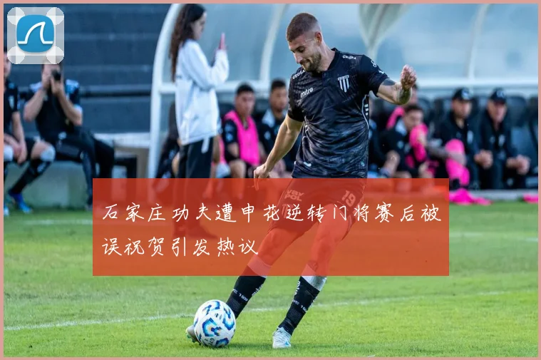 石家庄功夫遭申花逆转门将赛后被误祝贺引发热议