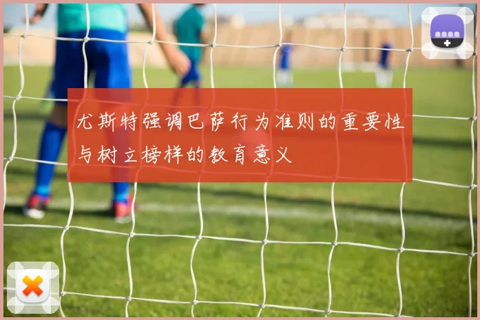 尤斯特强调巴萨行为准则的重要性与树立榜样的教育意义