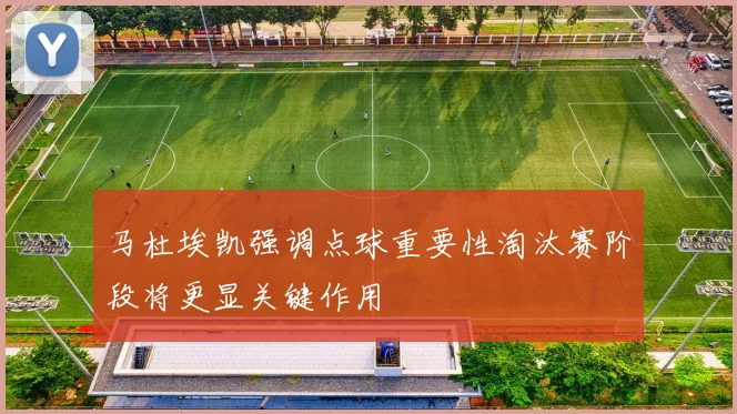 马杜埃凯强调点球重要性淘汰赛阶段将更显关键作用