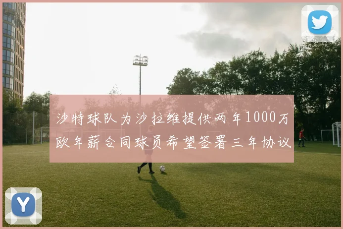 沙特球队为沙拉维提供两年1000万欧年薪合同球员希望签署三年协议