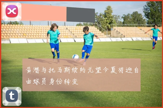 黄潜与托马斯续约无望今夏将迎自由球员身份转变