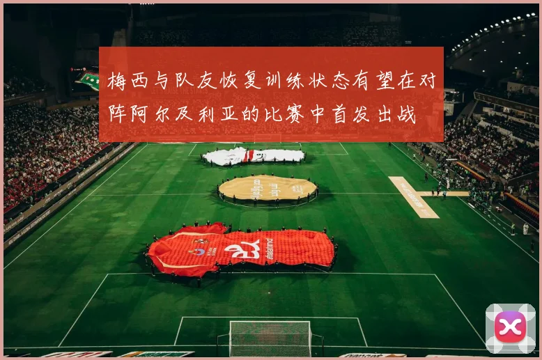 梅西与队友恢复训练状态有望在对阵阿尔及利亚的比赛中首发出战