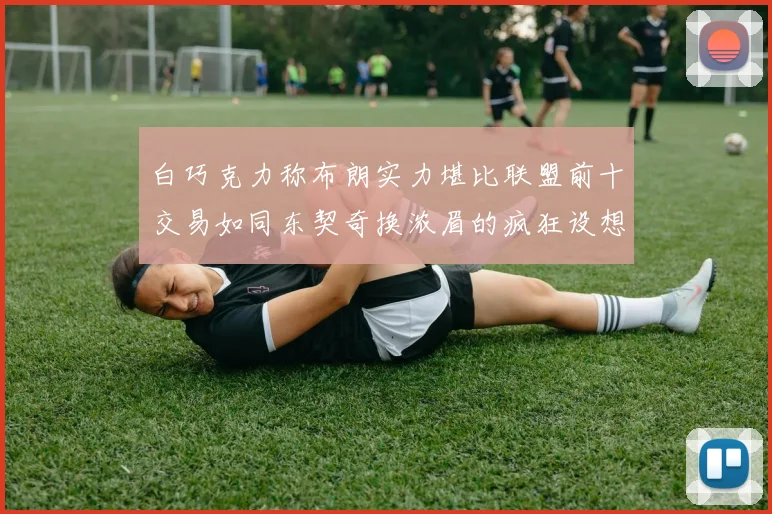 白巧克力称布朗实力堪比联盟前十交易如同东契奇换浓眉的疯狂设想