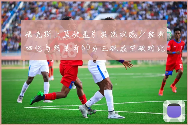 福克斯上篮被盖引发热议威少经典回忆与约基奇60分三双成空砍对比