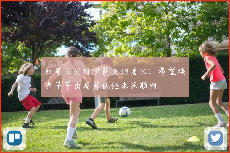 红军旧将对伊萨克的看法：希望瑞典早早出局并祝他未来顺利