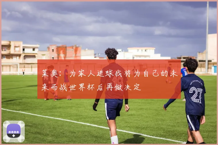 莱奥：为家人进球我将为自己的未来而战世界杯后再做决定