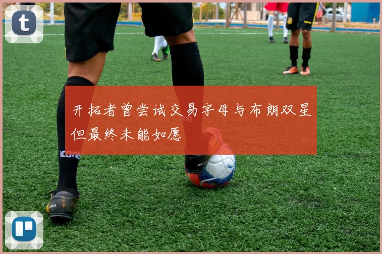 开拓者曾尝试交易字母与布朗双星但最终未能如愿
