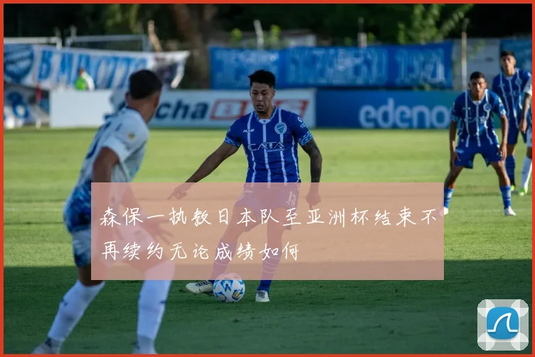 森保一执教日本队至亚洲杯结束不再续约无论成绩如何