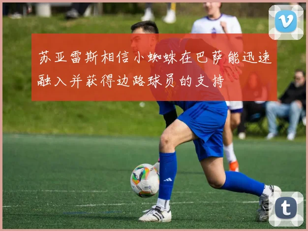 苏亚雷斯相信小蜘蛛在巴萨能迅速融入并获得边路球员的支持
