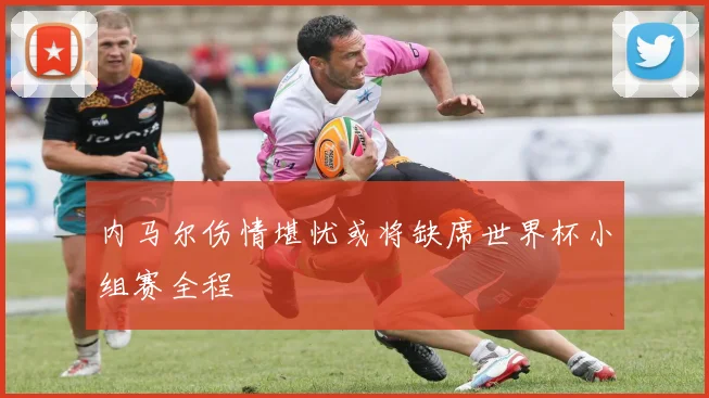 内马尔伤情堪忧或将缺席世界杯小组赛全程