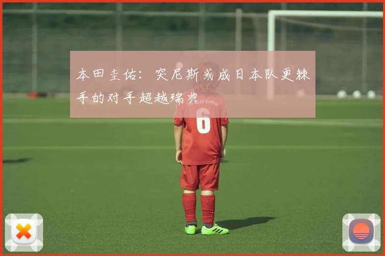 本田圭佑：突尼斯或成日本队更棘手的对手超越瑞典