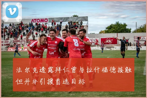 法尔克透露拜仁曾与拉什福德接触但并非引援首选目标