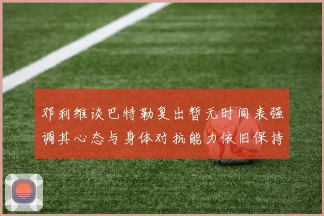 邓利维谈巴特勒复出暂无时间表强调其心态与身体对抗能力依旧保持