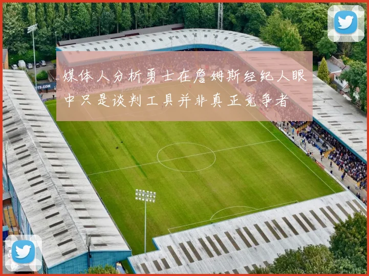 媒体人分析勇士在詹姆斯经纪人眼中只是谈判工具并非真正竞争者