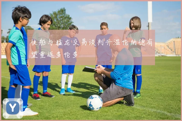 快船与猛龙交易谈判升温伦纳德有望重返多伦多