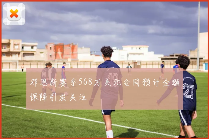 邓恩新赛季568万美元合同预计全额保障引发关注