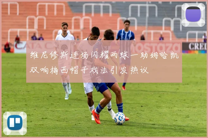 维尼修斯连场闪耀两球一助姆哈凯双响梅西帽子戏法引发热议