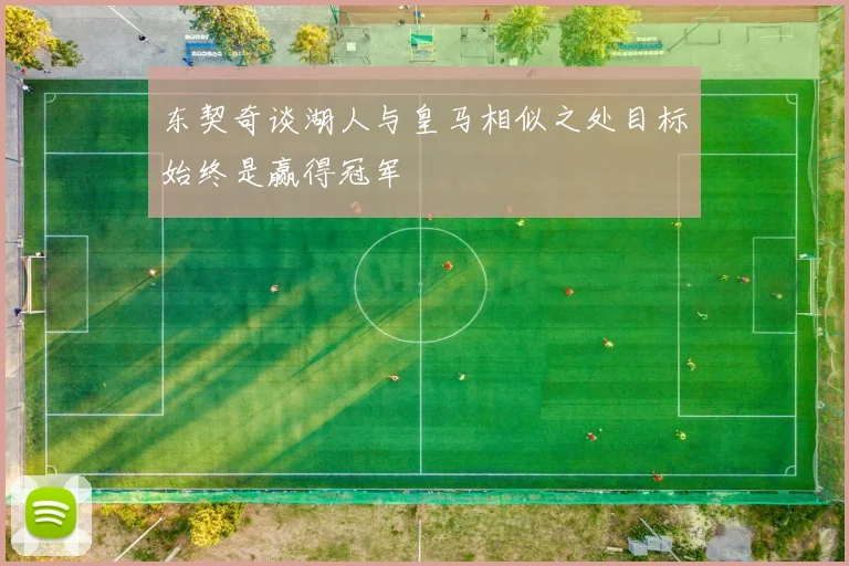 东契奇谈湖人与皇马相似之处目标始终是赢得冠军